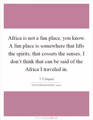 Africa is not a fun place, you know. A fun place is somewhere that lifts the spirits, that cossets the senses. I don’t think that can be said of the Africa I traveled in Picture Quote #1