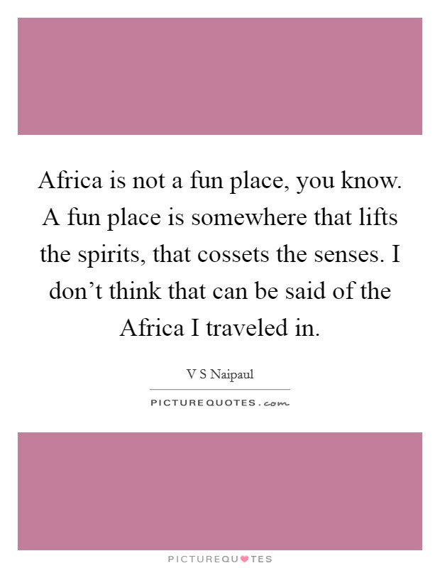 Africa is not a fun place, you know. A fun place is somewhere that lifts the spirits, that cossets the senses. I don't think that can be said of the Africa I traveled in Picture Quote #1