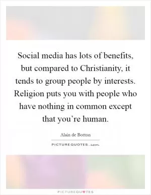 Social media has lots of benefits, but compared to Christianity, it tends to group people by interests. Religion puts you with people who have nothing in common except that you’re human Picture Quote #1