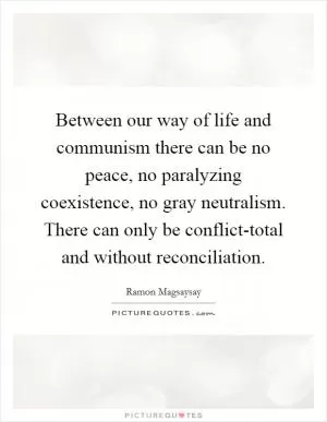 Between our way of life and communism there can be no peace, no paralyzing coexistence, no gray neutralism. There can only be conflict-total and without reconciliation Picture Quote #1