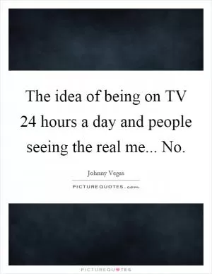 The idea of being on TV 24 hours a day and people seeing the real me... No Picture Quote #1