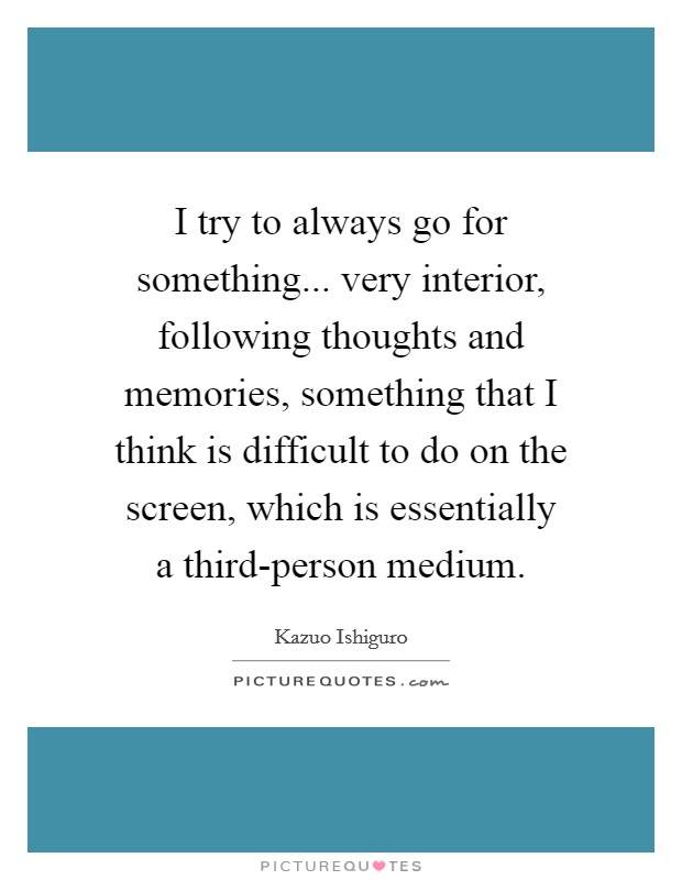 I try to always go for something... very interior, following thoughts and memories, something that I think is difficult to do on the screen, which is essentially a third-person medium Picture Quote #1