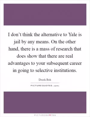 I don’t think the alternative to Yale is jail by any means. On the other hand, there is a mass of research that does show that there are real advantages to your subsequent career in going to selective institutions Picture Quote #1