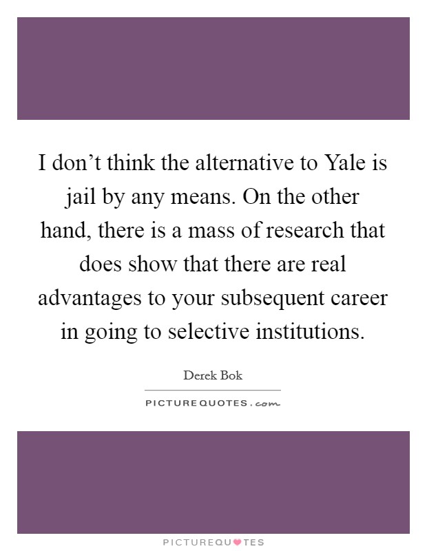 I don't think the alternative to Yale is jail by any means. On the other hand, there is a mass of research that does show that there are real advantages to your subsequent career in going to selective institutions Picture Quote #1