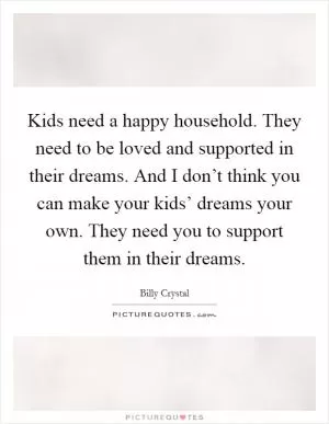 Kids need a happy household. They need to be loved and supported in their dreams. And I don’t think you can make your kids’ dreams your own. They need you to support them in their dreams Picture Quote #1