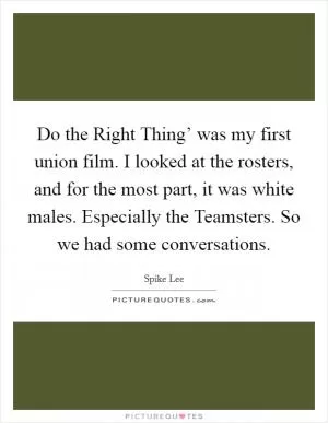 Do the Right Thing’ was my first union film. I looked at the rosters, and for the most part, it was white males. Especially the Teamsters. So we had some conversations Picture Quote #1
