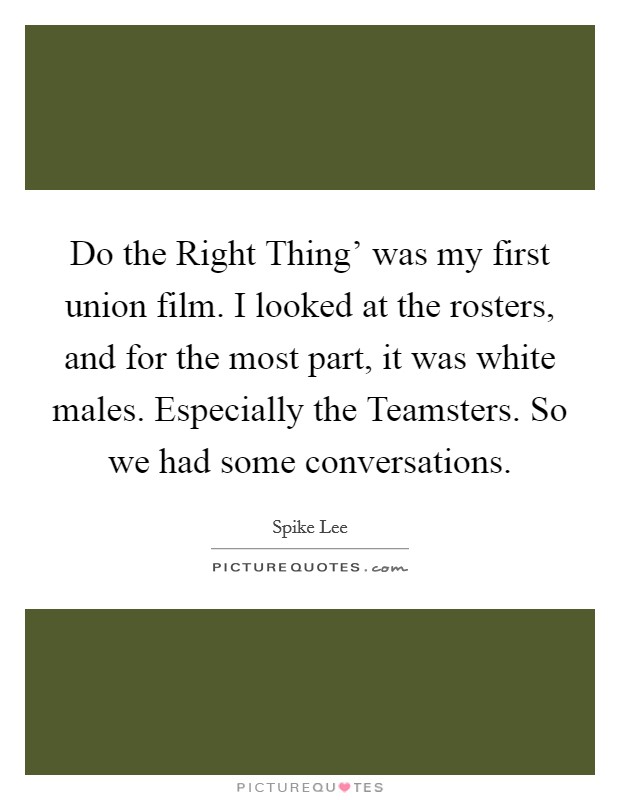 Do the Right Thing' was my first union film. I looked at the rosters, and for the most part, it was white males. Especially the Teamsters. So we had some conversations Picture Quote #1