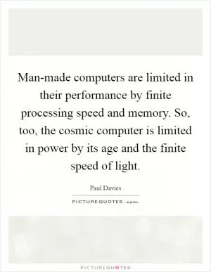 Man-made computers are limited in their performance by finite processing speed and memory. So, too, the cosmic computer is limited in power by its age and the finite speed of light Picture Quote #1