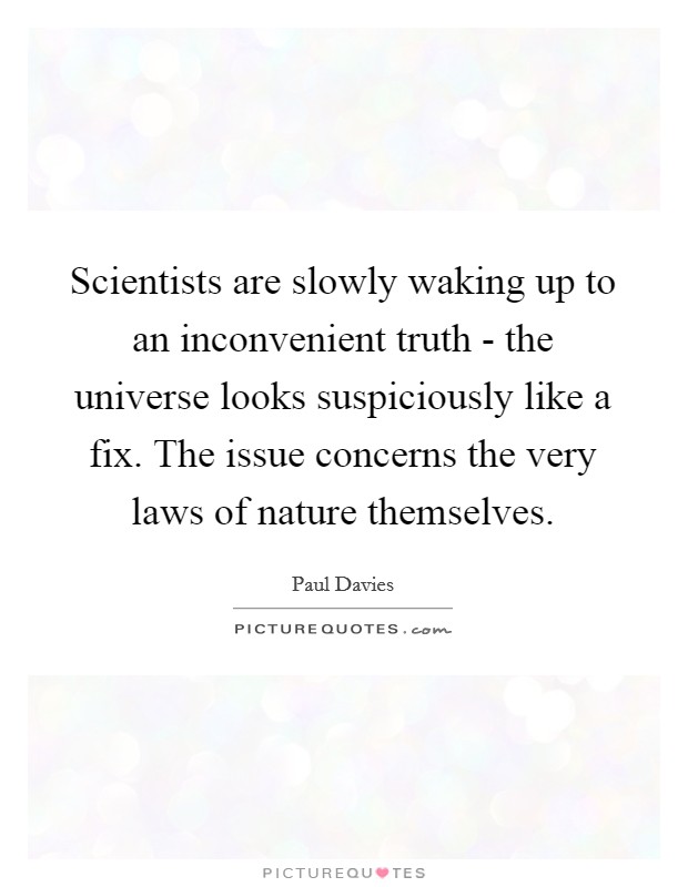 Scientists are slowly waking up to an inconvenient truth - the universe looks suspiciously like a fix. The issue concerns the very laws of nature themselves Picture Quote #1