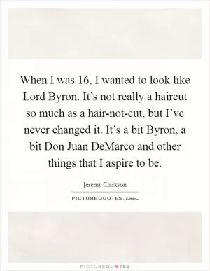 When I was 16, I wanted to look like Lord Byron. It’s not really a haircut so much as a hair-not-cut, but I’ve never changed it. It’s a bit Byron, a bit Don Juan DeMarco and other things that I aspire to be Picture Quote #1