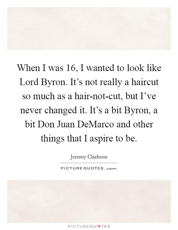 When I was 16, I wanted to look like Lord Byron. It's not really a haircut so much as a hair-not-cut, but I've never changed it. It's a bit Byron, a bit Don Juan DeMarco and other things that I aspire to be Picture Quote #1