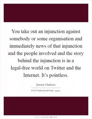 You take out an injunction against somebody or some organisation and immediately news of that injunction and the people involved and the story behind the injunction is in a legal-free world on Twitter and the Internet. It’s pointless Picture Quote #1