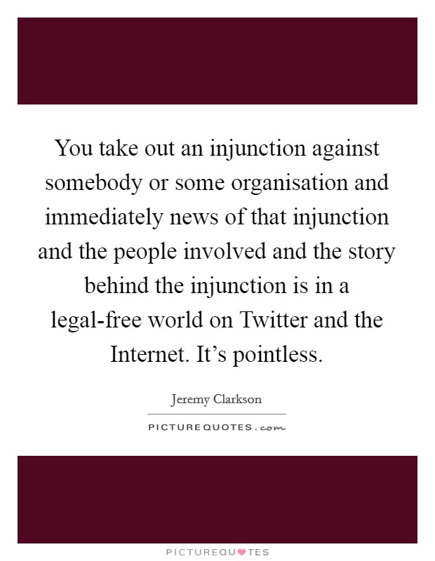 You take out an injunction against somebody or some organisation and immediately news of that injunction and the people involved and the story behind the injunction is in a legal-free world on Twitter and the Internet. It's pointless Picture Quote #1