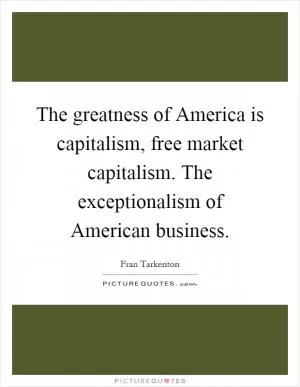 The greatness of America is capitalism, free market capitalism. The exceptionalism of American business Picture Quote #1
