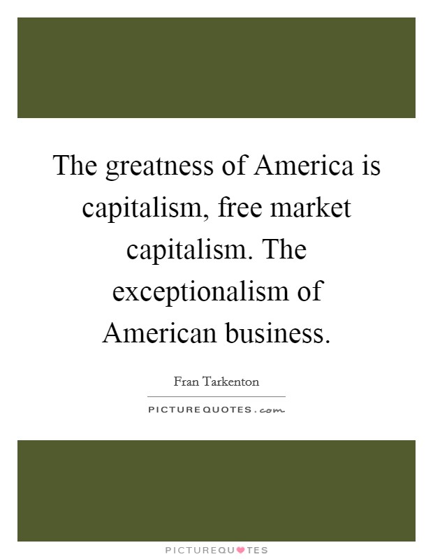 The greatness of America is capitalism, free market capitalism. The exceptionalism of American business Picture Quote #1