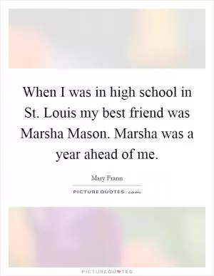 When I was in high school in St. Louis my best friend was Marsha Mason. Marsha was a year ahead of me Picture Quote #1