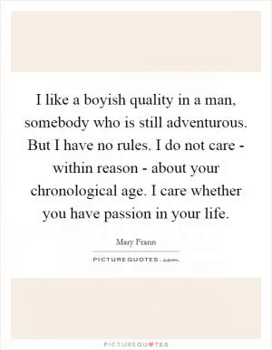 I like a boyish quality in a man, somebody who is still adventurous. But I have no rules. I do not care - within reason - about your chronological age. I care whether you have passion in your life Picture Quote #1