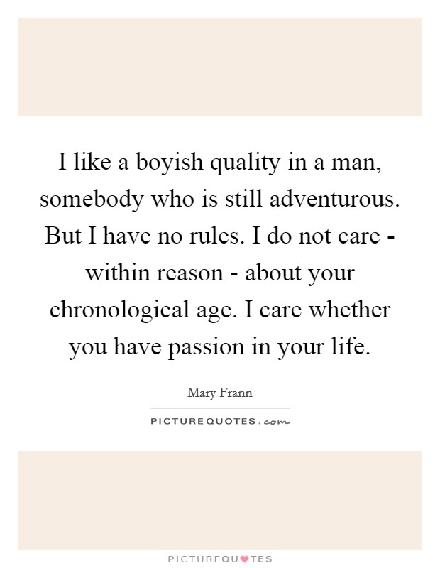 I like a boyish quality in a man, somebody who is still adventurous. But I have no rules. I do not care - within reason - about your chronological age. I care whether you have passion in your life Picture Quote #1