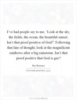I’ve had people say to me, ‘Look at the sky, the fields, the ocean, the beautiful sunset. Isn’t that proof positive of God?’ Following that line of thought, look at the magnificent rainbows after a big rainstorm. Isn’t that proof positive that God is gay? Picture Quote #1