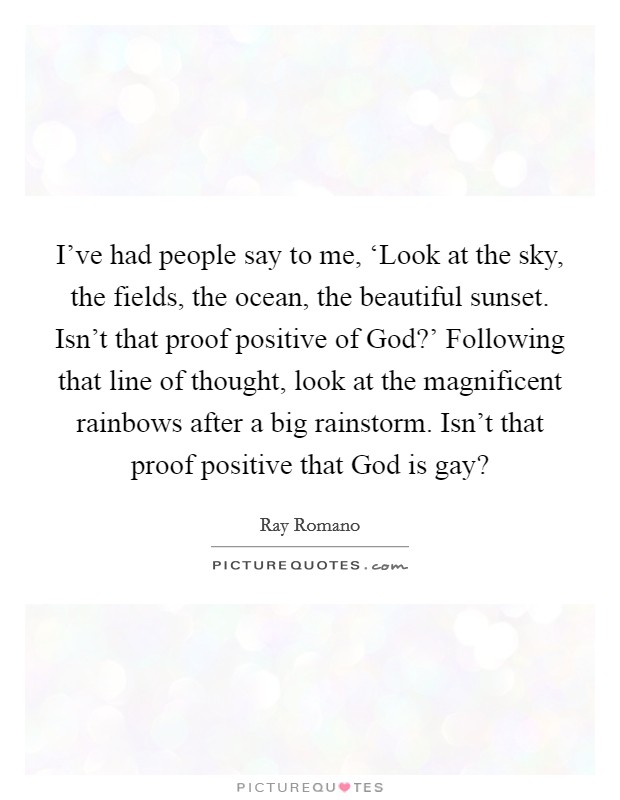 I've had people say to me, ‘Look at the sky, the fields, the ocean, the beautiful sunset. Isn't that proof positive of God?' Following that line of thought, look at the magnificent rainbows after a big rainstorm. Isn't that proof positive that God is gay? Picture Quote #1