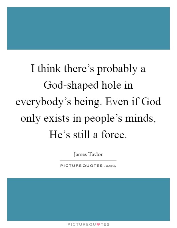 I think there's probably a God-shaped hole in everybody's being. Even if God only exists in people's minds, He's still a force Picture Quote #1