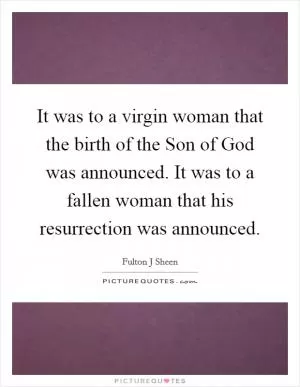 It was to a virgin woman that the birth of the Son of God was announced. It was to a fallen woman that his resurrection was announced Picture Quote #1