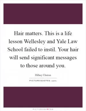 Hair matters. This is a life lesson Wellesley and Yale Law School failed to instil. Your hair will send significant messages to those around you Picture Quote #1
