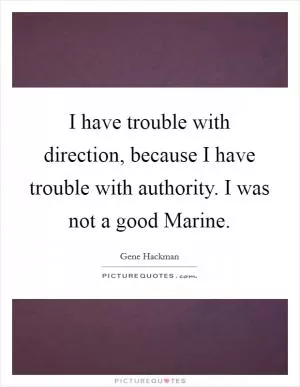 I have trouble with direction, because I have trouble with authority. I was not a good Marine Picture Quote #1