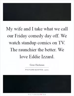 My wife and I take what we call our Friday comedy day off. We watch standup comics on TV. The raunchier the better. We love Eddie Izzard Picture Quote #1