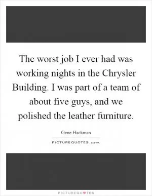 The worst job I ever had was working nights in the Chrysler Building. I was part of a team of about five guys, and we polished the leather furniture Picture Quote #1