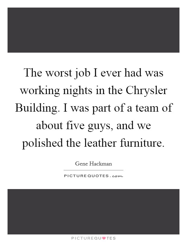 The worst job I ever had was working nights in the Chrysler Building. I was part of a team of about five guys, and we polished the leather furniture Picture Quote #1