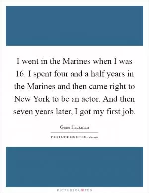 I went in the Marines when I was 16. I spent four and a half years in the Marines and then came right to New York to be an actor. And then seven years later, I got my first job Picture Quote #1