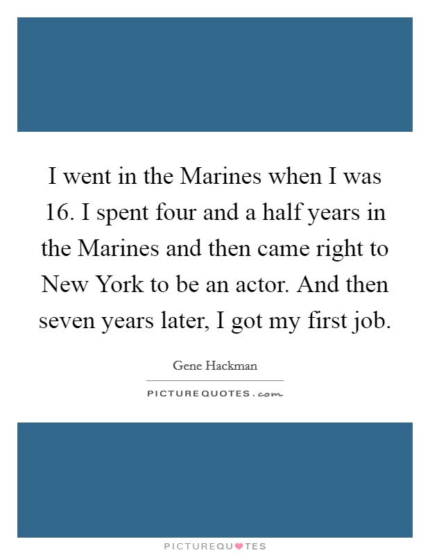 I went in the Marines when I was 16. I spent four and a half years in the Marines and then came right to New York to be an actor. And then seven years later, I got my first job Picture Quote #1