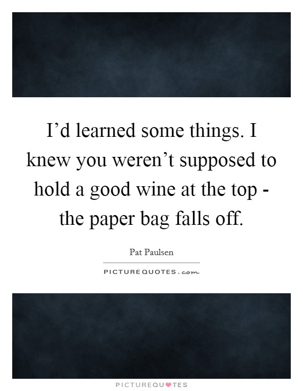 I'd learned some things. I knew you weren't supposed to hold a good wine at the top - the paper bag falls off Picture Quote #1