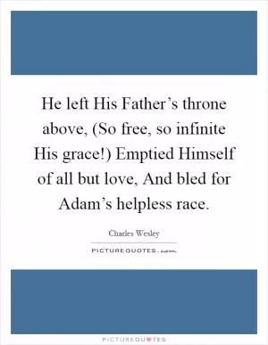 He left His Father’s throne above, (So free, so infinite His grace!) Emptied Himself of all but love, And bled for Adam’s helpless race Picture Quote #1