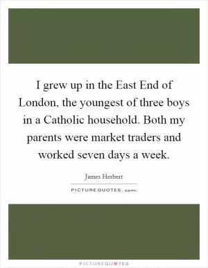 I grew up in the East End of London, the youngest of three boys in a Catholic household. Both my parents were market traders and worked seven days a week Picture Quote #1