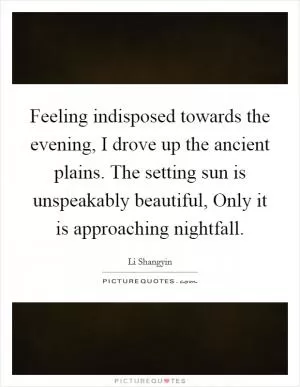 Feeling indisposed towards the evening, I drove up the ancient plains. The setting sun is unspeakably beautiful, Only it is approaching nightfall Picture Quote #1