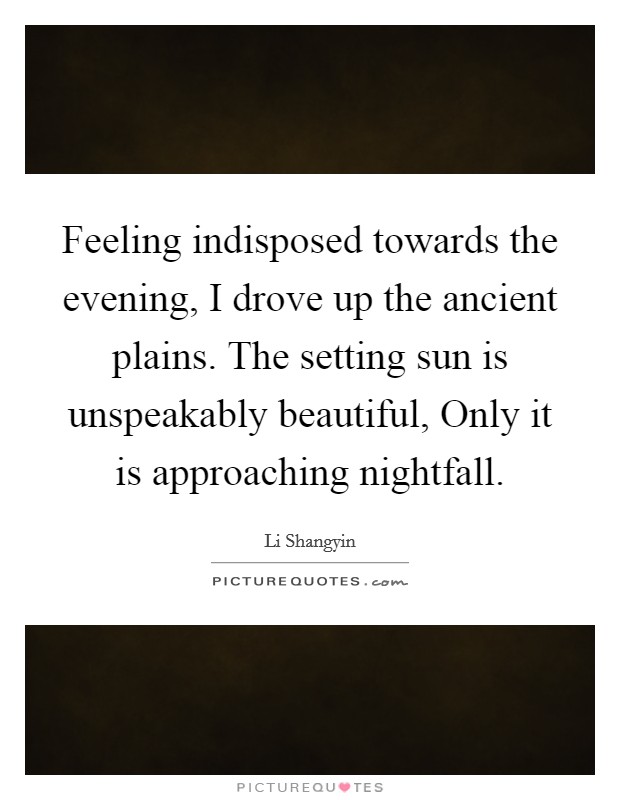 Feeling indisposed towards the evening, I drove up the ancient plains. The setting sun is unspeakably beautiful, Only it is approaching nightfall Picture Quote #1