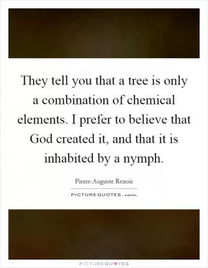 They tell you that a tree is only a combination of chemical elements. I prefer to believe that God created it, and that it is inhabited by a nymph Picture Quote #1