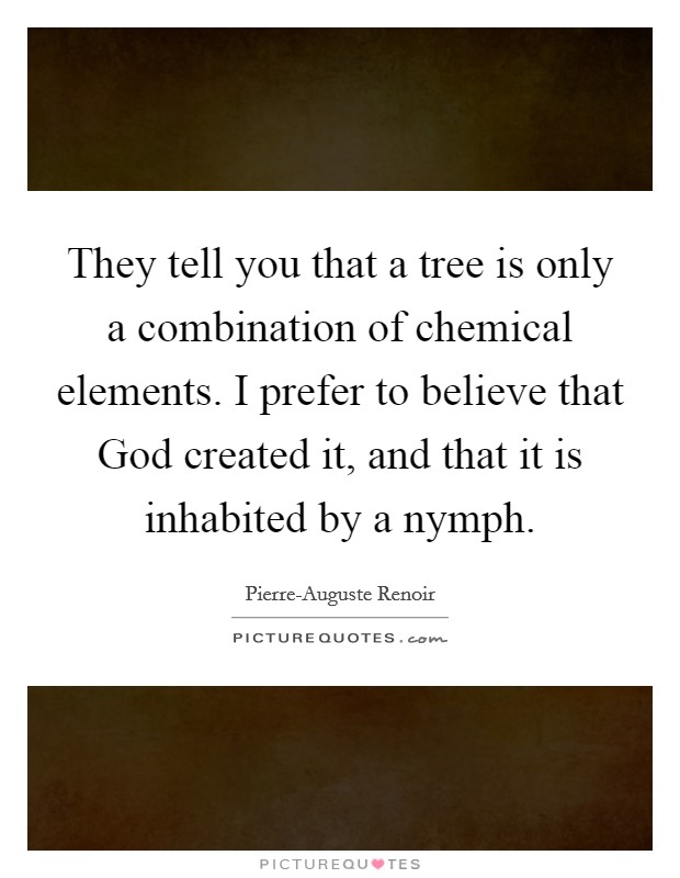 They tell you that a tree is only a combination of chemical elements. I prefer to believe that God created it, and that it is inhabited by a nymph Picture Quote #1