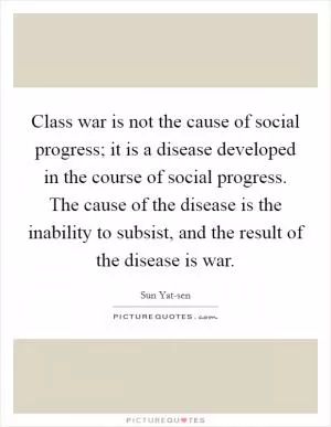 Class war is not the cause of social progress; it is a disease developed in the course of social progress. The cause of the disease is the inability to subsist, and the result of the disease is war Picture Quote #1