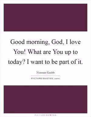 Good morning, God, I love You! What are You up to today? I want to be part of it Picture Quote #1
