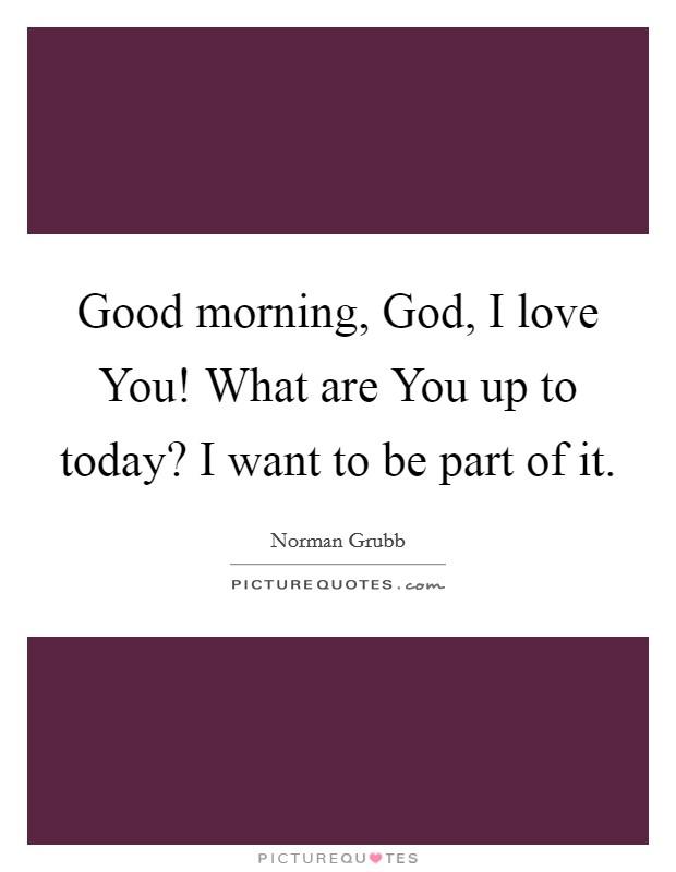 Good morning, God, I love You! What are You up to today? I want to be part of it Picture Quote #1