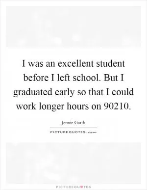 I was an excellent student before I left school. But I graduated early so that I could work longer hours on  90210 Picture Quote #1