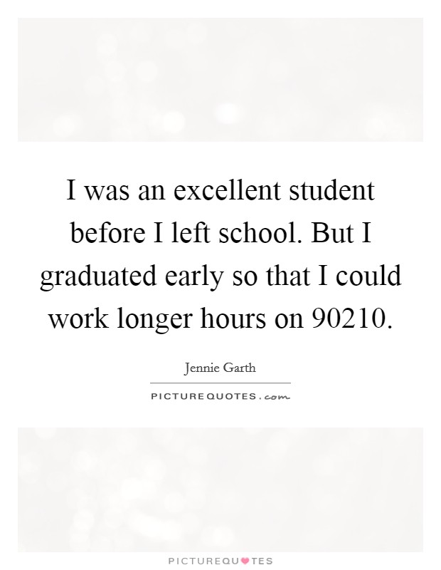 I was an excellent student before I left school. But I graduated early so that I could work longer hours on  90210 Picture Quote #1
