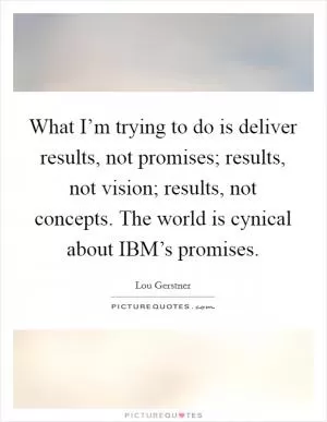 What I’m trying to do is deliver results, not promises; results, not vision; results, not concepts. The world is cynical about IBM’s promises Picture Quote #1