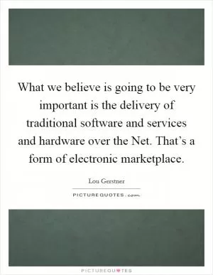 What we believe is going to be very important is the delivery of traditional software and services and hardware over the Net. That’s a form of electronic marketplace Picture Quote #1