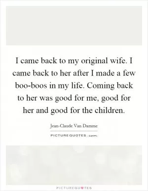 I came back to my original wife. I came back to her after I made a few boo-boos in my life. Coming back to her was good for me, good for her and good for the children Picture Quote #1