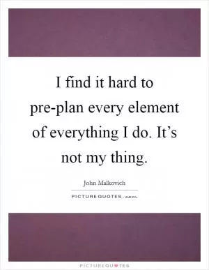 I find it hard to pre-plan every element of everything I do. It’s not my thing Picture Quote #1