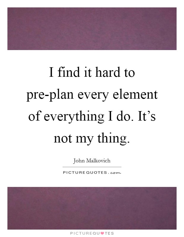 I find it hard to pre-plan every element of everything I do. It's not my thing Picture Quote #1